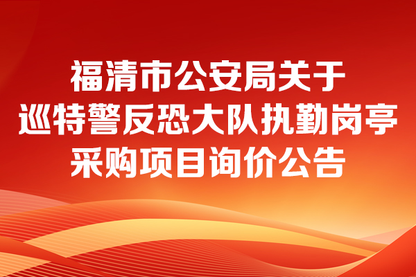 福清市公安局關(guān)于巡特警反恐大隊執(zhí)勤崗亭采購項目的詢價公告