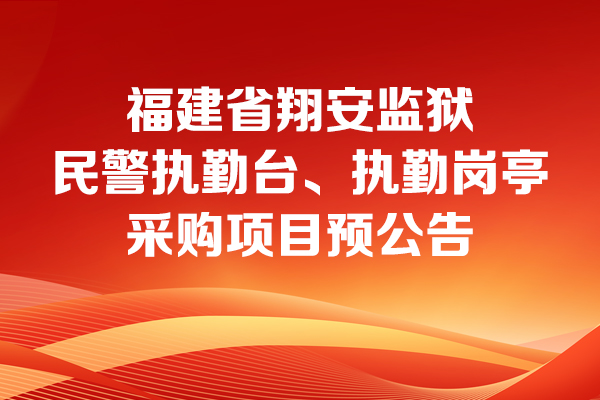 福建省翔安監(jiān)獄民警執(zhí)勤臺、執(zhí)勤崗亭采購項目預公告