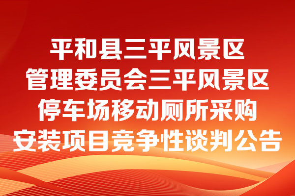 平和縣三平風(fēng)景區(qū)管理委員會(huì)三平風(fēng)景區(qū)停車場移動(dòng)廁所采購安裝項(xiàng)目競爭性談判公告