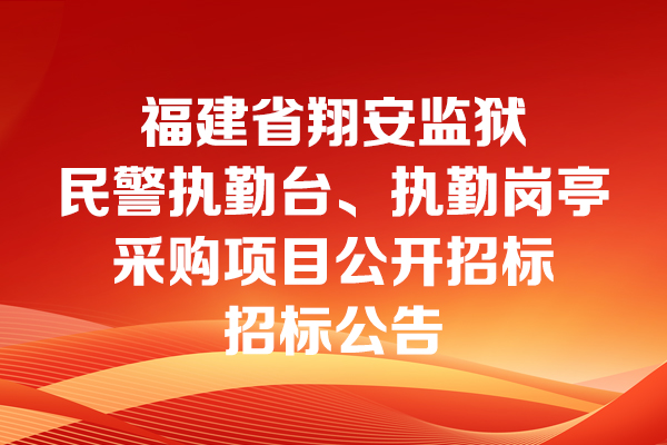 福建省翔安監(jiān)獄民警執(zhí)勤臺、執(zhí)勤崗亭采購項目公開招標招標公告